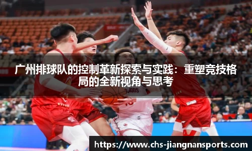 广州排球队的控制革新探索与实践：重塑竞技格局的全新视角与思考