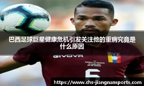 巴西足球巨星健康危机引发关注他的重病究竟是什么原因